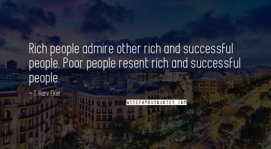 T. Harv Eker Quotes: Rich people admire other rich and successful people. Poor people resent rich and successful people.