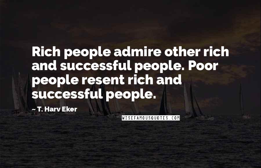 T. Harv Eker Quotes: Rich people admire other rich and successful people. Poor people resent rich and successful people.