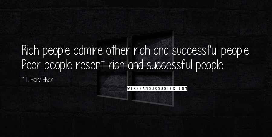 T. Harv Eker Quotes: Rich people admire other rich and successful people. Poor people resent rich and successful people.