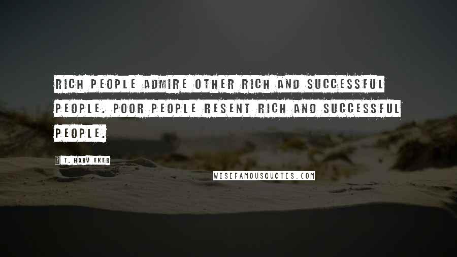 T. Harv Eker Quotes: Rich people admire other rich and successful people. Poor people resent rich and successful people.