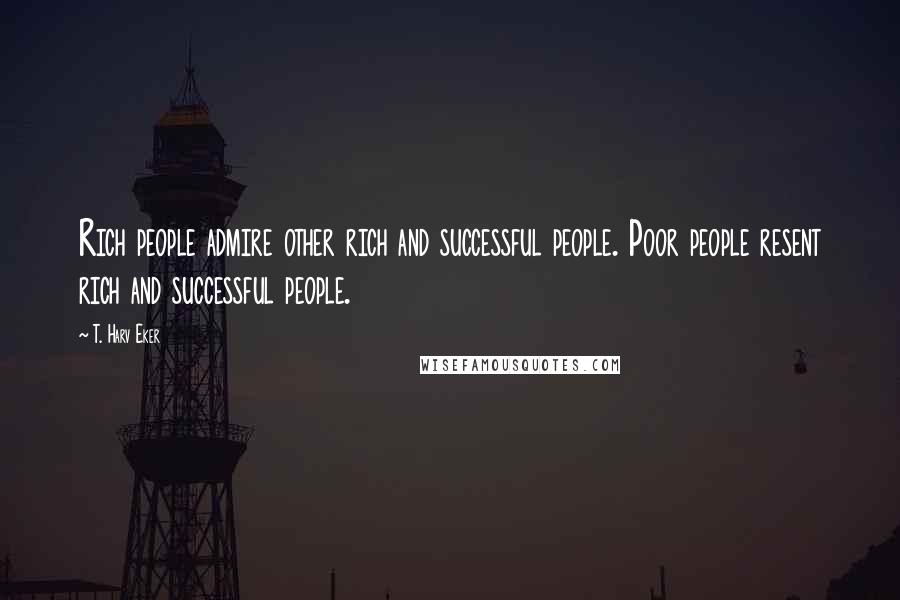 T. Harv Eker Quotes: Rich people admire other rich and successful people. Poor people resent rich and successful people.
