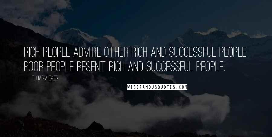 T. Harv Eker Quotes: Rich people admire other rich and successful people. Poor people resent rich and successful people.