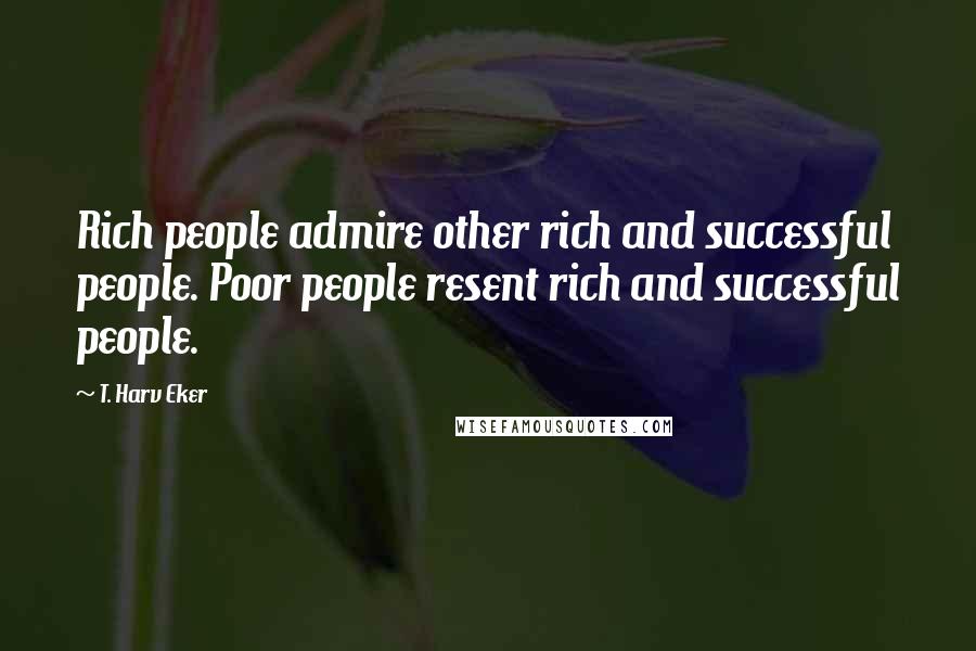 T. Harv Eker Quotes: Rich people admire other rich and successful people. Poor people resent rich and successful people.