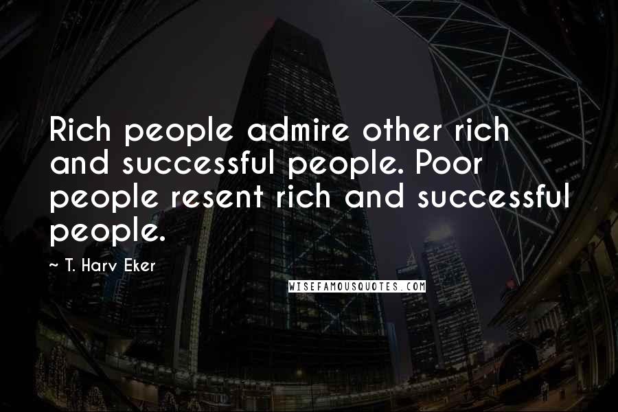 T. Harv Eker Quotes: Rich people admire other rich and successful people. Poor people resent rich and successful people.