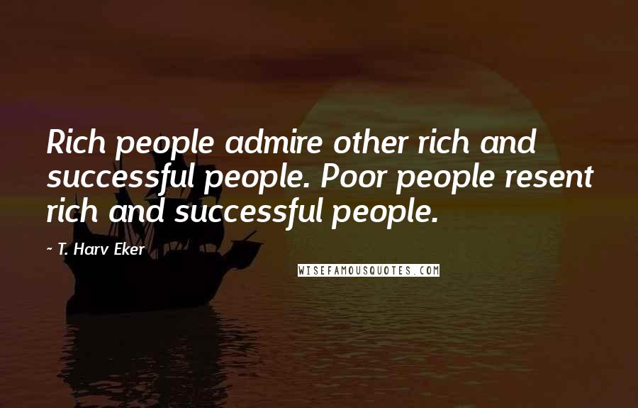 T. Harv Eker Quotes: Rich people admire other rich and successful people. Poor people resent rich and successful people.