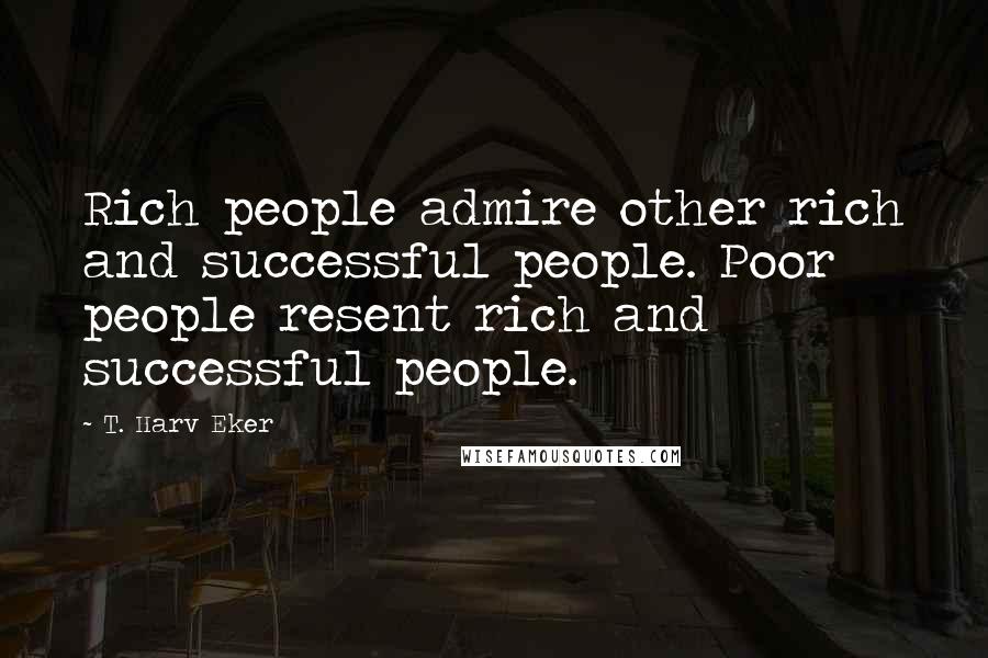 T. Harv Eker Quotes: Rich people admire other rich and successful people. Poor people resent rich and successful people.