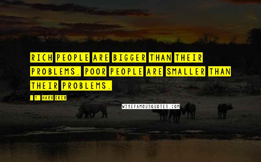 T. Harv Eker Quotes: Rich people are bigger than their problems. Poor people are smaller than their problems.