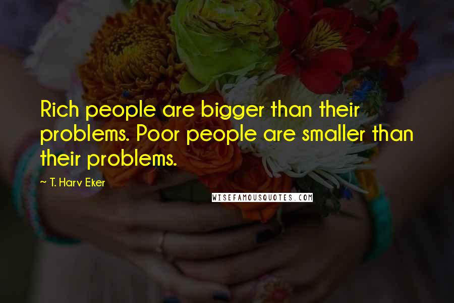 T. Harv Eker Quotes: Rich people are bigger than their problems. Poor people are smaller than their problems.