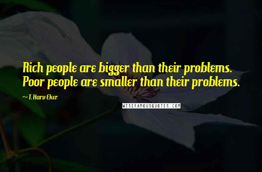 T. Harv Eker Quotes: Rich people are bigger than their problems. Poor people are smaller than their problems.