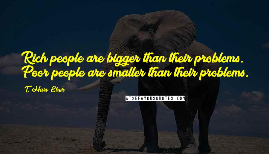 T. Harv Eker Quotes: Rich people are bigger than their problems. Poor people are smaller than their problems.