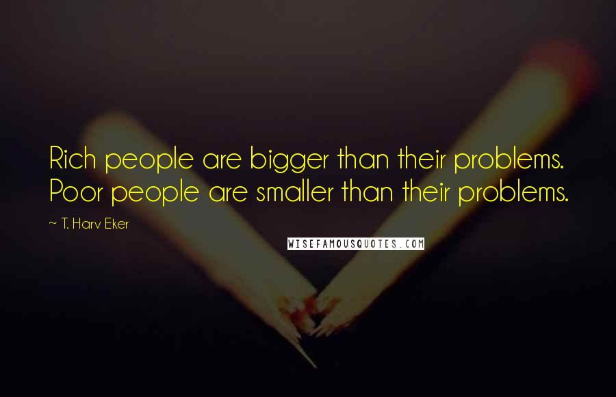T. Harv Eker Quotes: Rich people are bigger than their problems. Poor people are smaller than their problems.