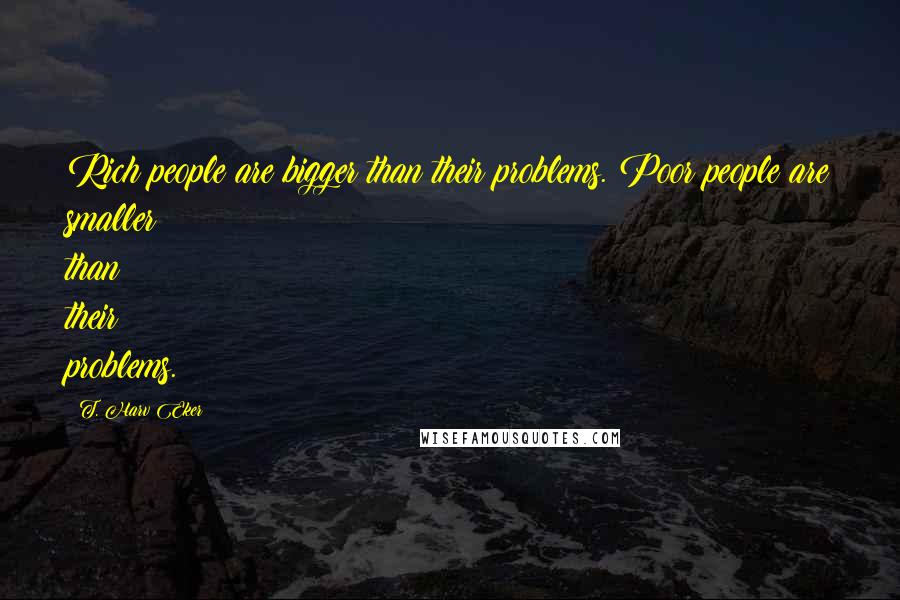 T. Harv Eker Quotes: Rich people are bigger than their problems. Poor people are smaller than their problems.