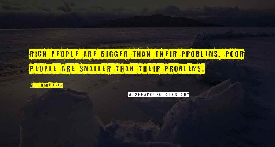 T. Harv Eker Quotes: Rich people are bigger than their problems. Poor people are smaller than their problems.