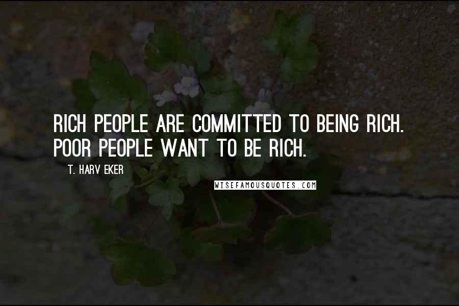 T. Harv Eker Quotes: Rich people are committed to being rich. Poor people want to be rich.