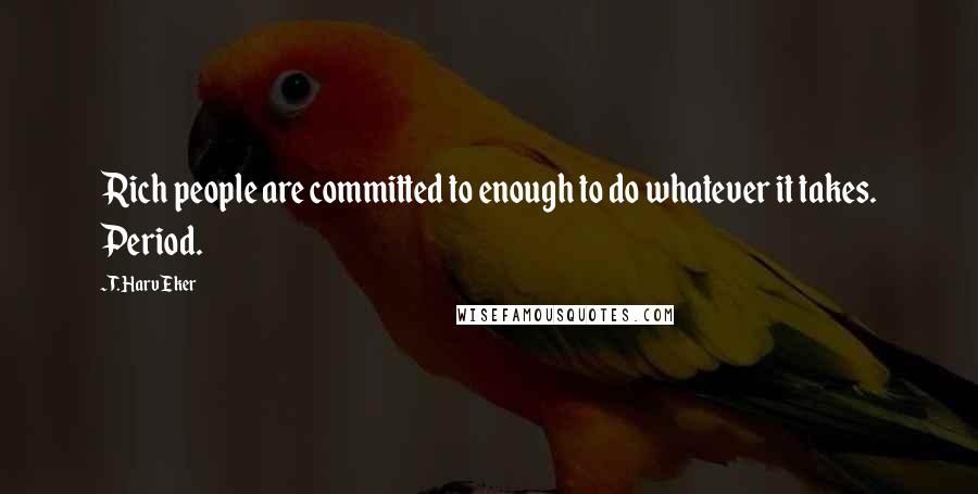 T. Harv Eker Quotes: Rich people are committed to enough to do whatever it takes. Period.