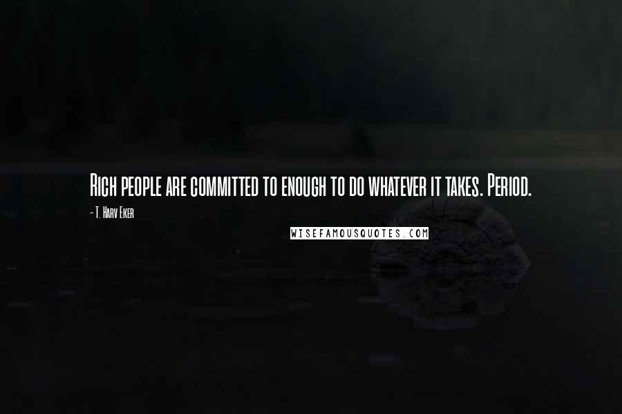 T. Harv Eker Quotes: Rich people are committed to enough to do whatever it takes. Period.