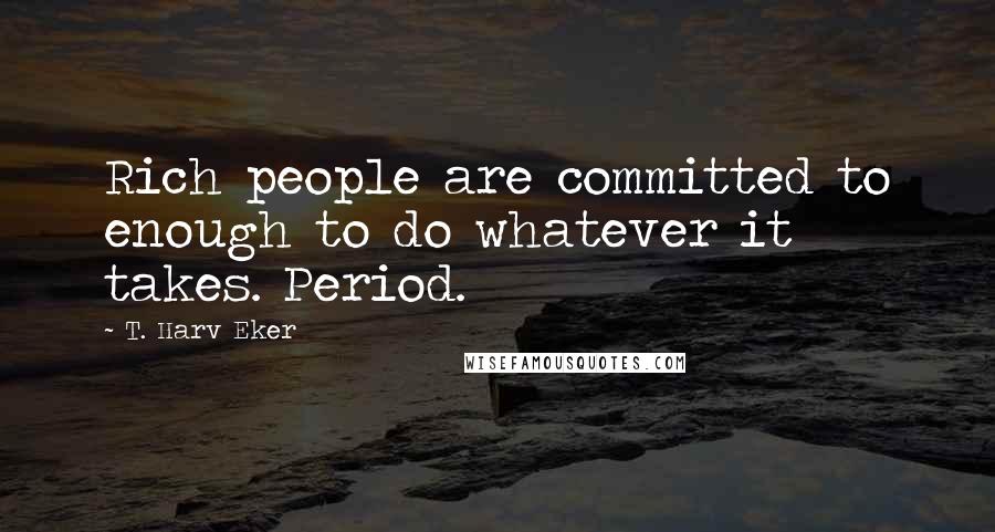 T. Harv Eker Quotes: Rich people are committed to enough to do whatever it takes. Period.