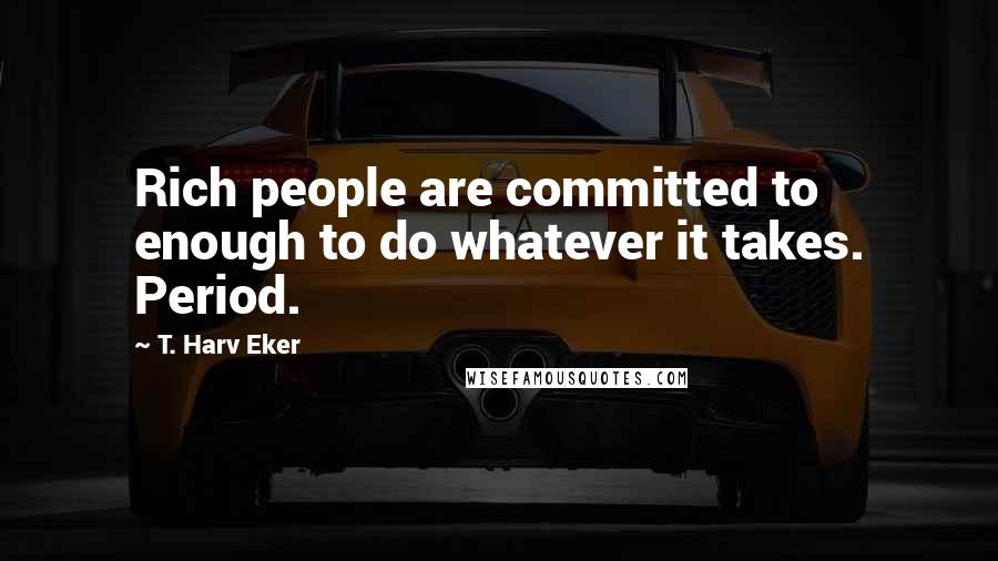 T. Harv Eker Quotes: Rich people are committed to enough to do whatever it takes. Period.