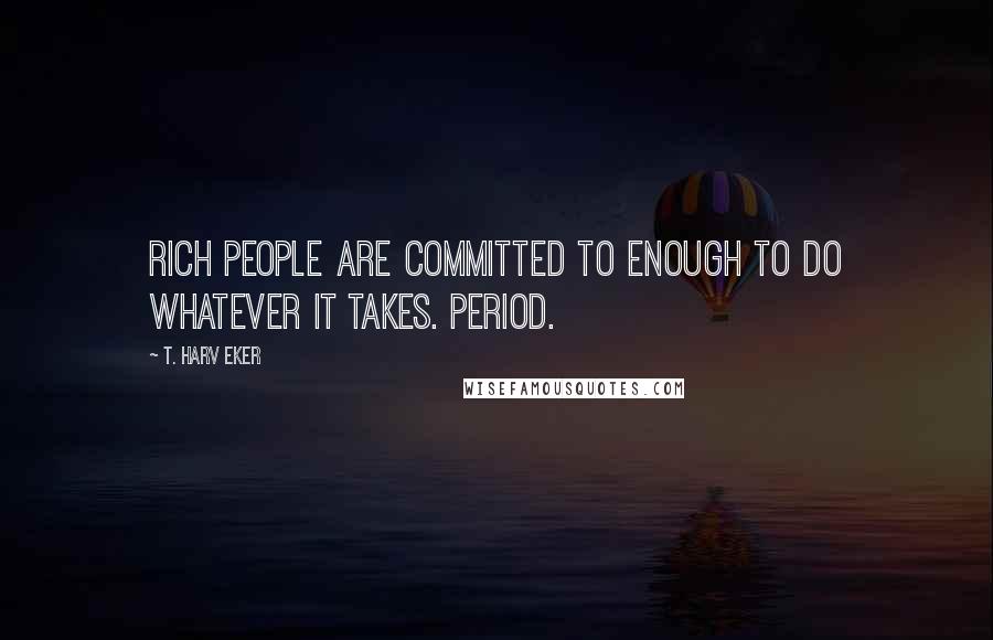 T. Harv Eker Quotes: Rich people are committed to enough to do whatever it takes. Period.