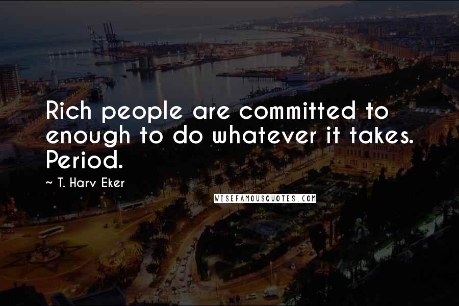 T. Harv Eker Quotes: Rich people are committed to enough to do whatever it takes. Period.