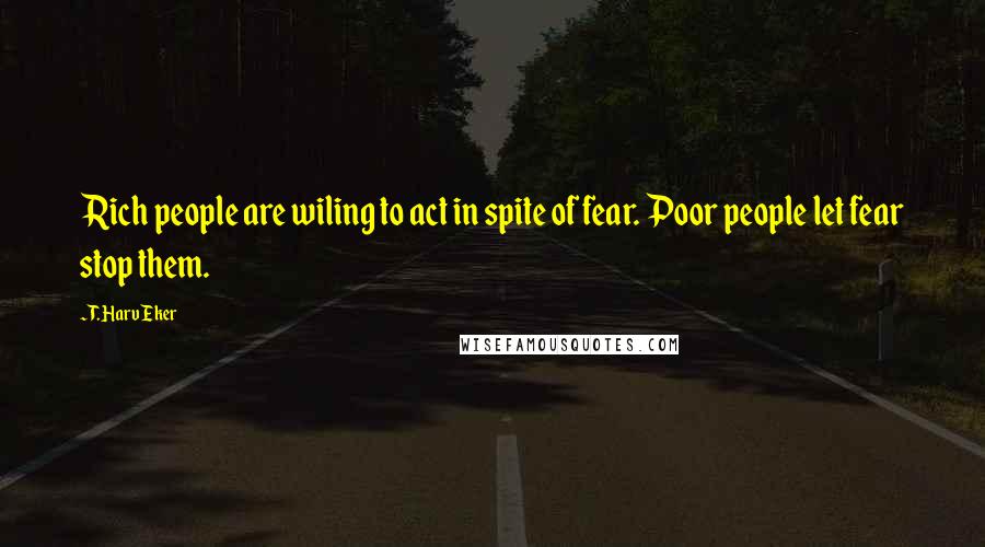 T. Harv Eker Quotes: Rich people are wiling to act in spite of fear. Poor people let fear stop them.