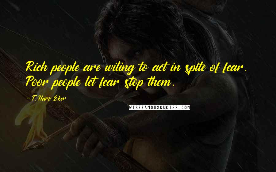 T. Harv Eker Quotes: Rich people are wiling to act in spite of fear. Poor people let fear stop them.