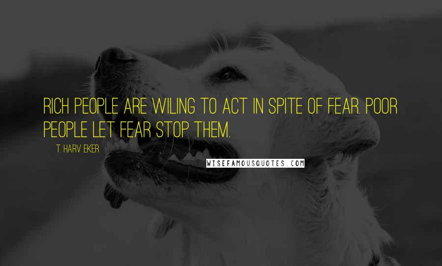 T. Harv Eker Quotes: Rich people are wiling to act in spite of fear. Poor people let fear stop them.