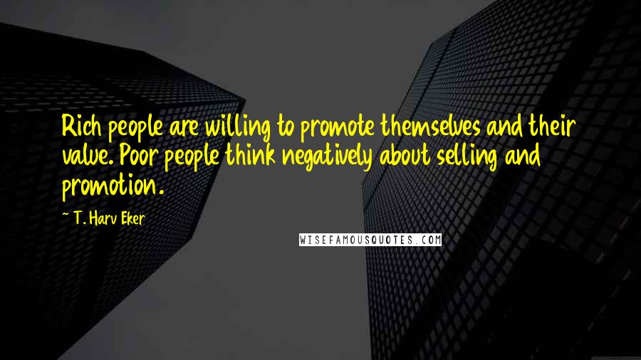 T. Harv Eker Quotes: Rich people are willing to promote themselves and their value. Poor people think negatively about selling and promotion.