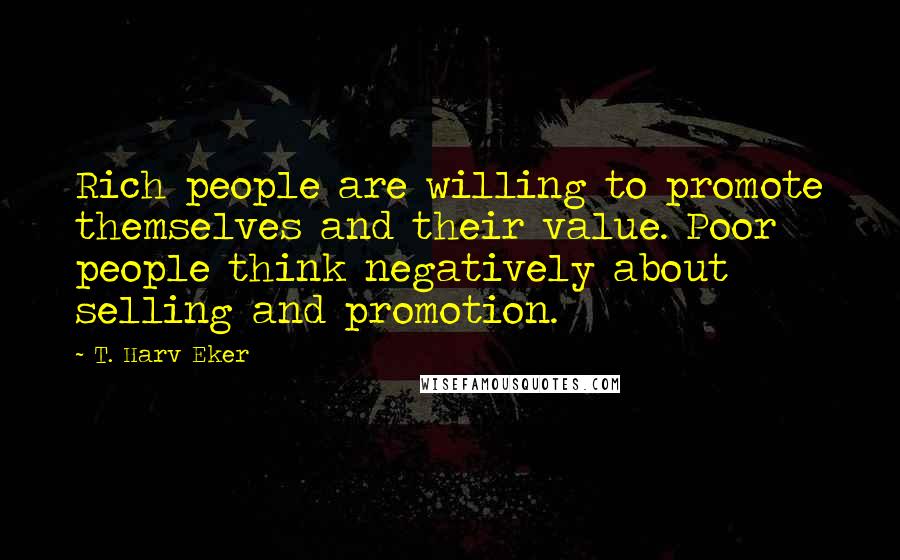 T. Harv Eker Quotes: Rich people are willing to promote themselves and their value. Poor people think negatively about selling and promotion.