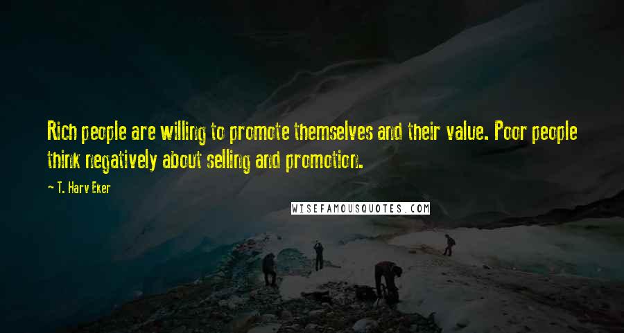 T. Harv Eker Quotes: Rich people are willing to promote themselves and their value. Poor people think negatively about selling and promotion.