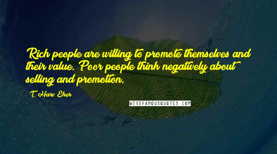 T. Harv Eker Quotes: Rich people are willing to promote themselves and their value. Poor people think negatively about selling and promotion.