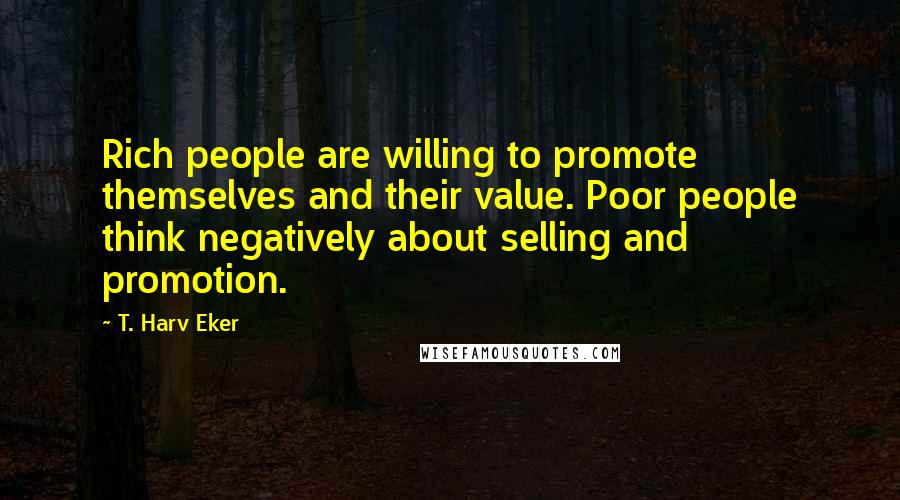 T. Harv Eker Quotes: Rich people are willing to promote themselves and their value. Poor people think negatively about selling and promotion.