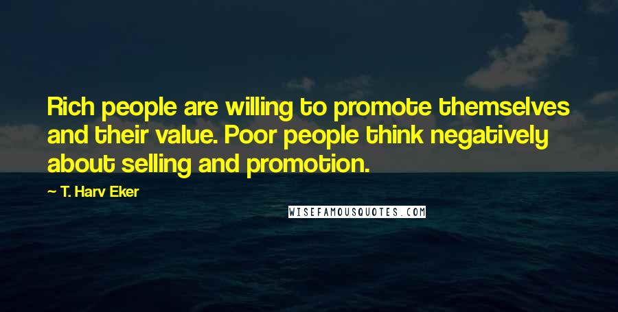 T. Harv Eker Quotes: Rich people are willing to promote themselves and their value. Poor people think negatively about selling and promotion.