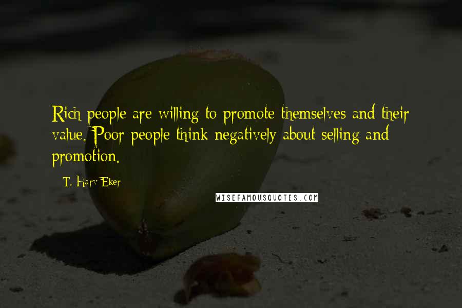 T. Harv Eker Quotes: Rich people are willing to promote themselves and their value. Poor people think negatively about selling and promotion.