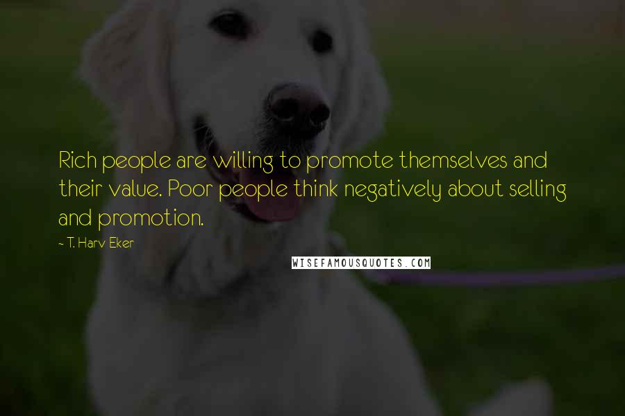 T. Harv Eker Quotes: Rich people are willing to promote themselves and their value. Poor people think negatively about selling and promotion.