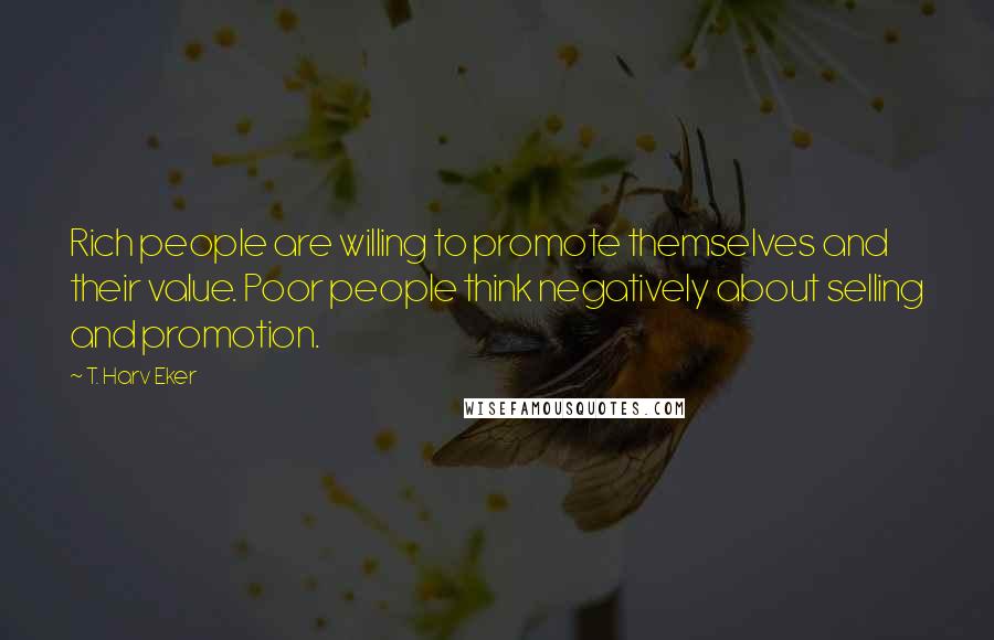 T. Harv Eker Quotes: Rich people are willing to promote themselves and their value. Poor people think negatively about selling and promotion.