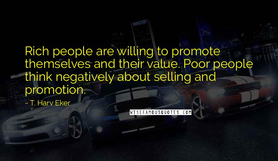 T. Harv Eker Quotes: Rich people are willing to promote themselves and their value. Poor people think negatively about selling and promotion.