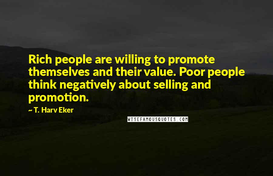 T. Harv Eker Quotes: Rich people are willing to promote themselves and their value. Poor people think negatively about selling and promotion.