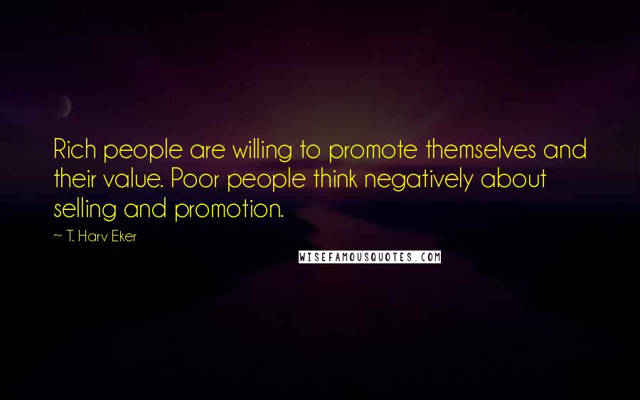 T. Harv Eker Quotes: Rich people are willing to promote themselves and their value. Poor people think negatively about selling and promotion.