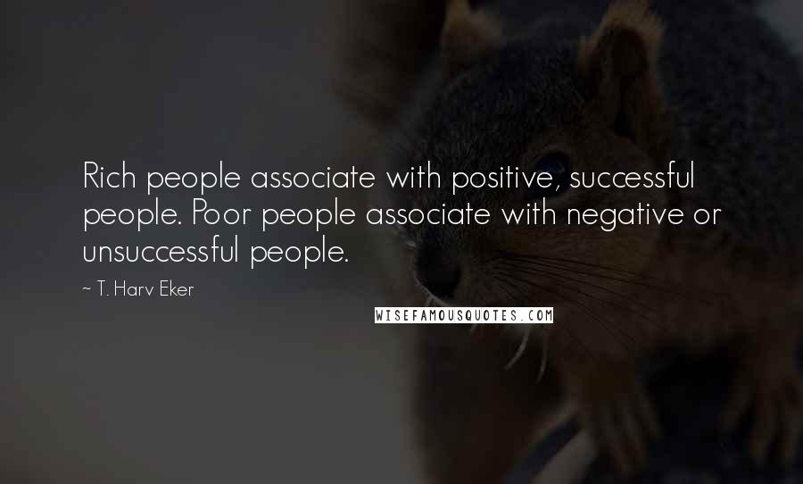 T. Harv Eker Quotes: Rich people associate with positive, successful people. Poor people associate with negative or unsuccessful people.