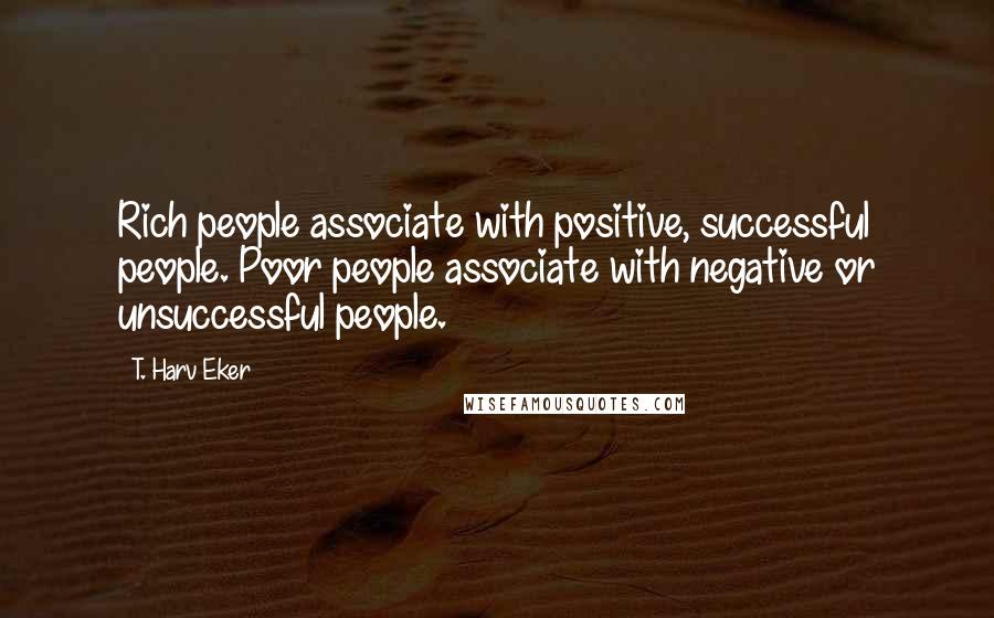 T. Harv Eker Quotes: Rich people associate with positive, successful people. Poor people associate with negative or unsuccessful people.