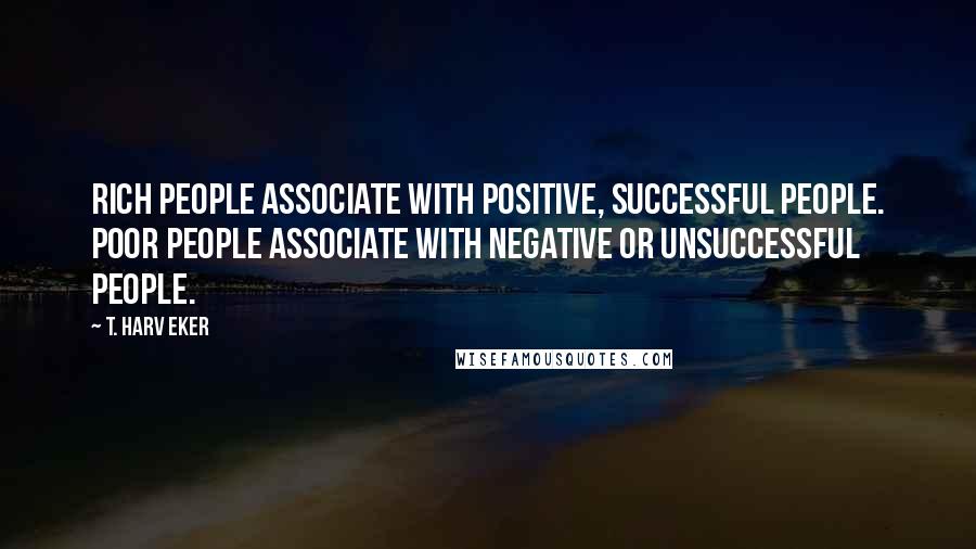 T. Harv Eker Quotes: Rich people associate with positive, successful people. Poor people associate with negative or unsuccessful people.