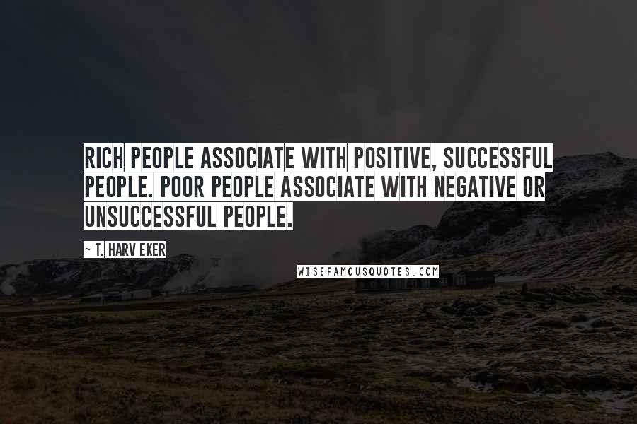 T. Harv Eker Quotes: Rich people associate with positive, successful people. Poor people associate with negative or unsuccessful people.