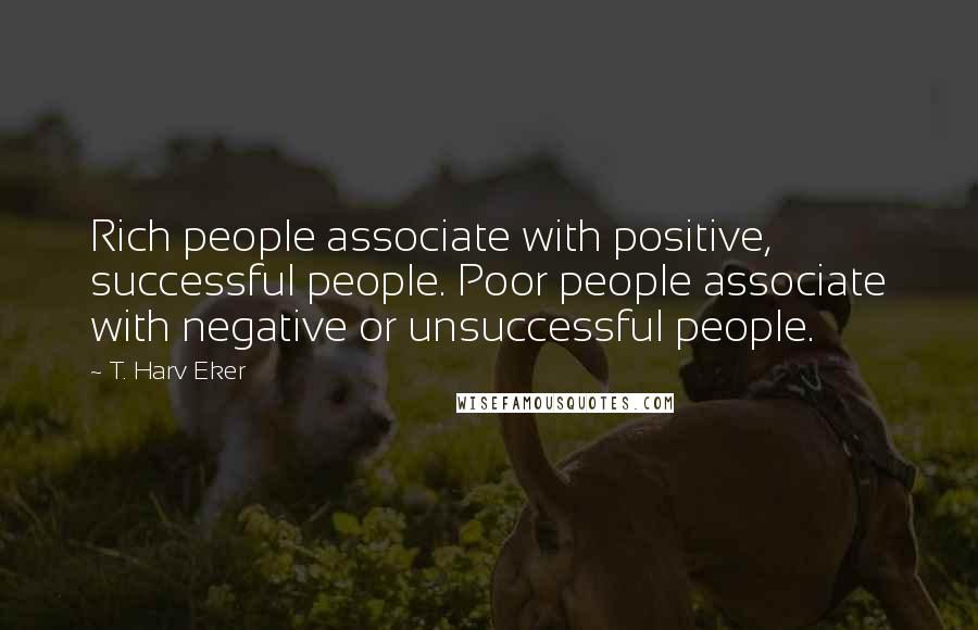 T. Harv Eker Quotes: Rich people associate with positive, successful people. Poor people associate with negative or unsuccessful people.