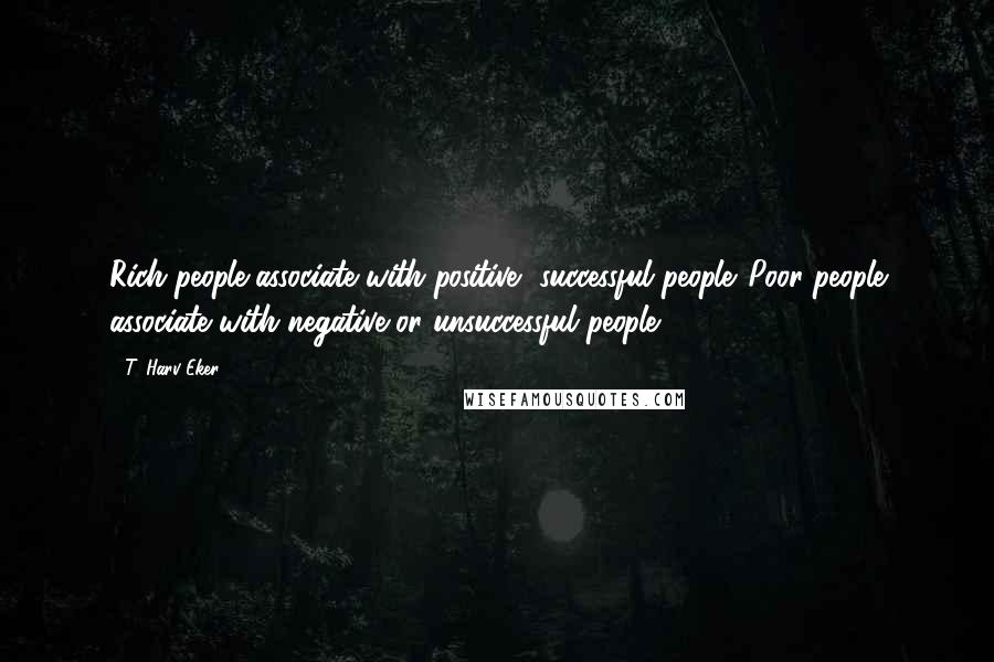 T. Harv Eker Quotes: Rich people associate with positive, successful people. Poor people associate with negative or unsuccessful people.