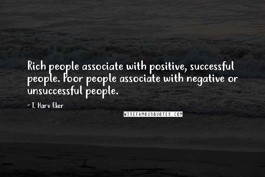 T. Harv Eker Quotes: Rich people associate with positive, successful people. Poor people associate with negative or unsuccessful people.