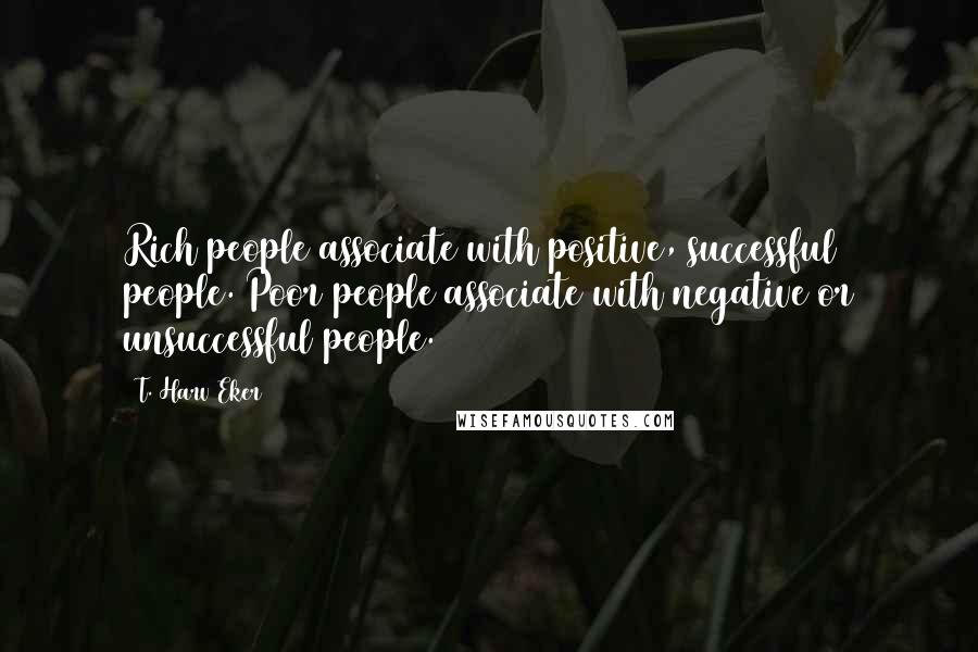 T. Harv Eker Quotes: Rich people associate with positive, successful people. Poor people associate with negative or unsuccessful people.