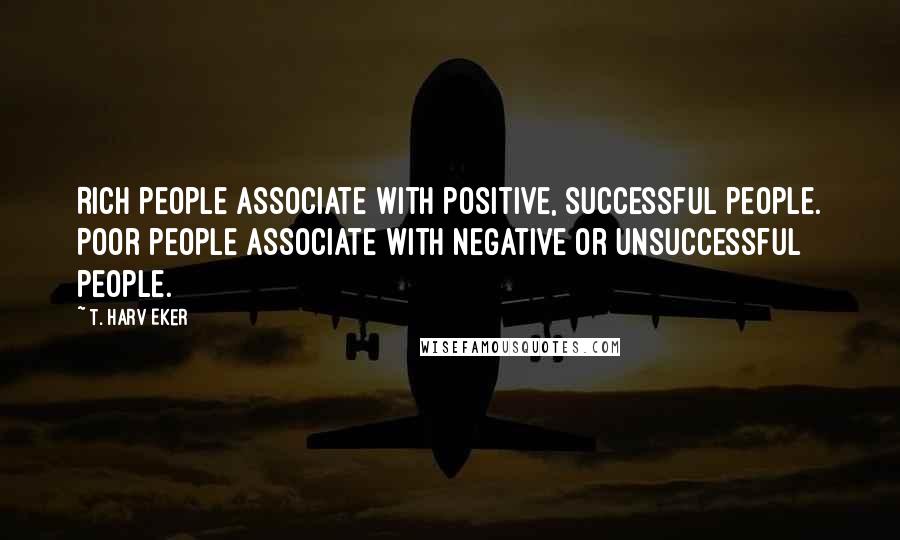 T. Harv Eker Quotes: Rich people associate with positive, successful people. Poor people associate with negative or unsuccessful people.