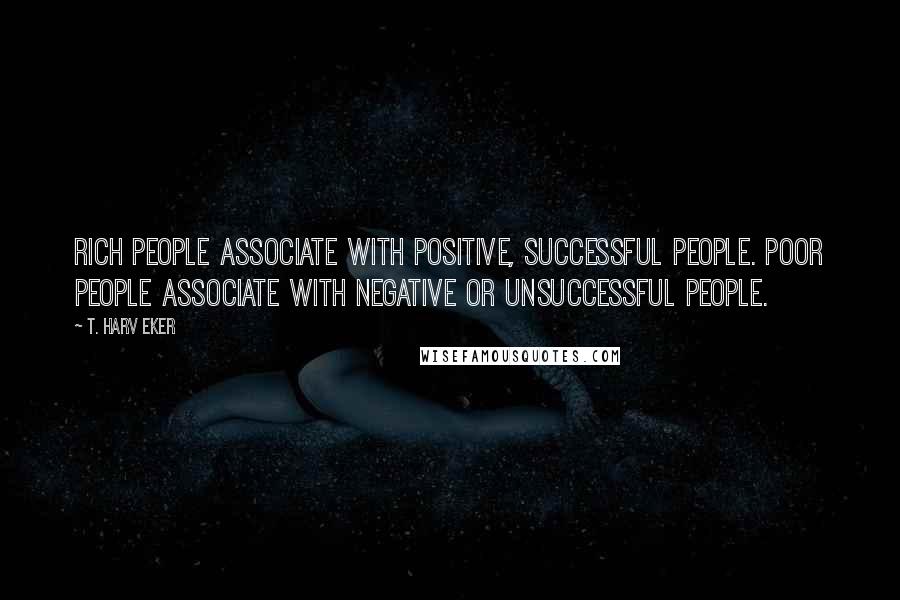 T. Harv Eker Quotes: Rich people associate with positive, successful people. Poor people associate with negative or unsuccessful people.