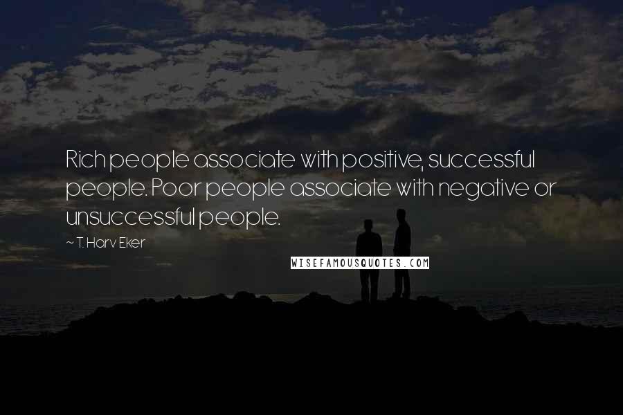 T. Harv Eker Quotes: Rich people associate with positive, successful people. Poor people associate with negative or unsuccessful people.